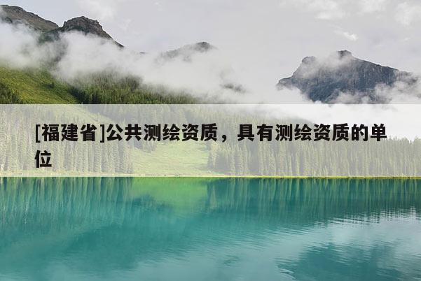 [福建省]公共測繪資質(zhì)，具有測繪資質(zhì)的單位