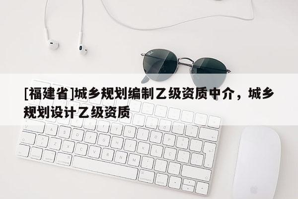 [福建省]城鄉(xiāng)規(guī)劃編制乙級(jí)資質(zhì)中介，城鄉(xiāng)規(guī)劃設(shè)計(jì)乙級(jí)資質(zhì)
