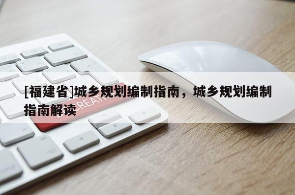 [福建省]城鄉(xiāng)規(guī)劃編制指南，城鄉(xiāng)規(guī)劃編制指南解讀