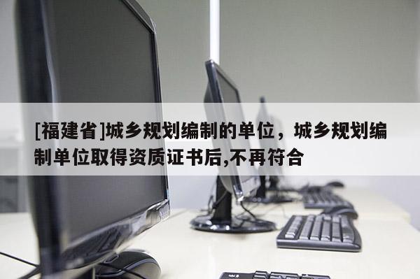 [福建省]城鄉(xiāng)規(guī)劃編制的單位，城鄉(xiāng)規(guī)劃編制單位取得資質(zhì)證書后,不再符合