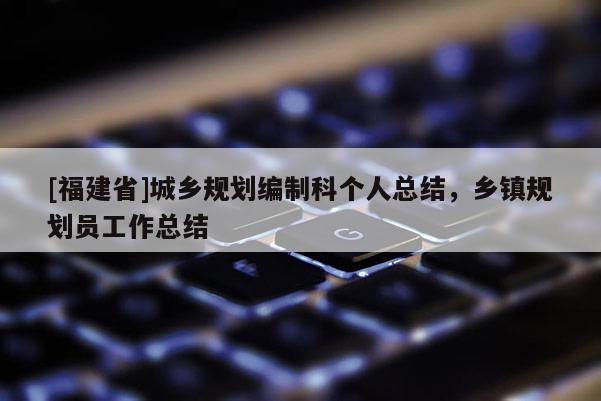 [福建省]城鄉(xiāng)規(guī)劃編制科個(gè)人總結(jié)，鄉(xiāng)鎮(zhèn)規(guī)劃員工作總結(jié)