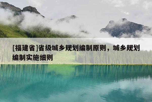 [福建省]省級(jí)城鄉(xiāng)規(guī)劃編制原則，城鄉(xiāng)規(guī)劃編制實(shí)施細(xì)則