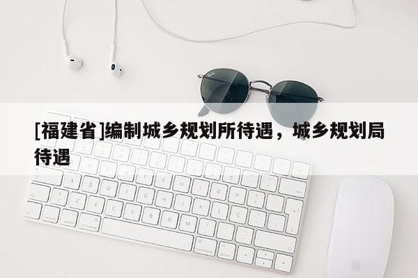 [福建省]編制城鄉(xiāng)規(guī)劃所待遇，城鄉(xiāng)規(guī)劃局待遇