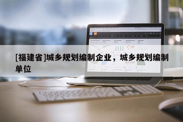 [福建省]城鄉(xiāng)規(guī)劃編制企業(yè)，城鄉(xiāng)規(guī)劃編制單位