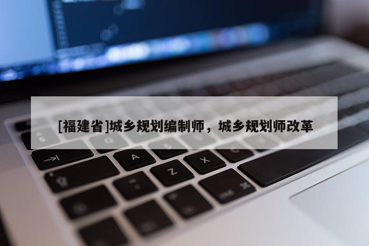[福建省]城鄉(xiāng)規(guī)劃編制師，城鄉(xiāng)規(guī)劃師改革