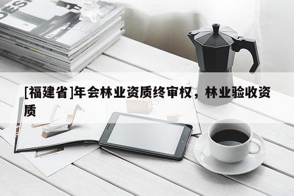 [福建省]年會(huì)林業(yè)資質(zhì)終審權(quán)，林業(yè)驗(yàn)收資質(zhì)