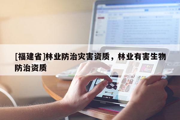 [福建省]林業(yè)防治災害資質，林業(yè)有害生物防治資質