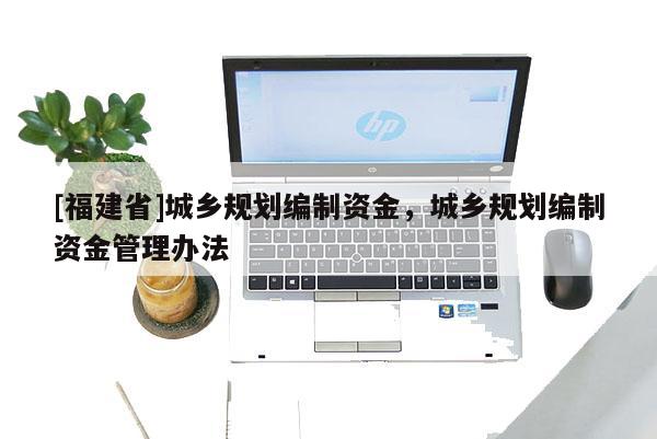[福建省]城鄉(xiāng)規(guī)劃編制資金，城鄉(xiāng)規(guī)劃編制資金管理辦法