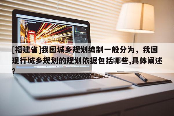 [福建省]我國城鄉(xiāng)規(guī)劃編制一般分為，我國現(xiàn)行城鄉(xiāng)規(guī)劃的規(guī)劃依據(jù)包括哪些,具體闡述?