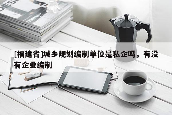 [福建省]城鄉(xiāng)規(guī)劃編制單位是私企嗎，有沒有企業(yè)編制