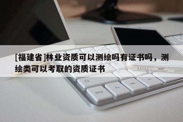 [福建省]林業(yè)資質可以測繪嗎有證書嗎，測繪類可以考取的資質證書