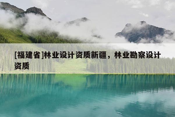 [福建省]林業(yè)設(shè)計資質(zhì)新疆，林業(yè)勘察設(shè)計資質(zhì)