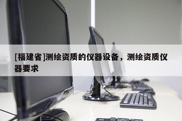 [福建省]測(cè)繪資質(zhì)的儀器設(shè)備，測(cè)繪資質(zhì)儀器要求