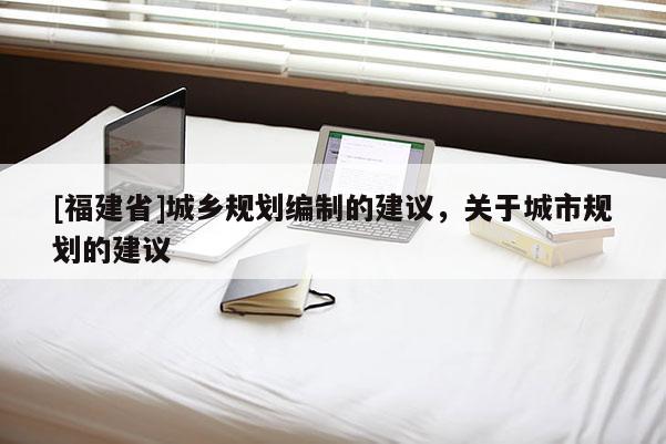 [福建省]城鄉(xiāng)規(guī)劃編制的建議，關(guān)于城市規(guī)劃的建議