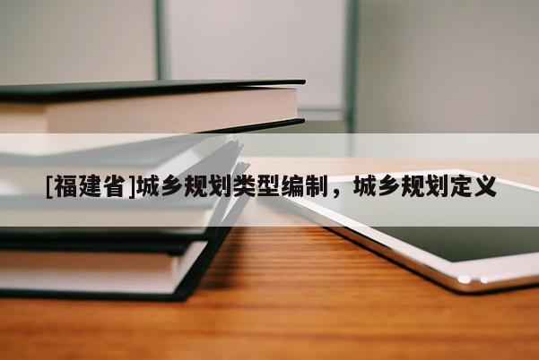 [福建省]城鄉(xiāng)規(guī)劃類型編制，城鄉(xiāng)規(guī)劃定義