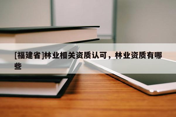 [福建省]林業(yè)相關(guān)資質(zhì)認(rèn)可，林業(yè)資質(zhì)有哪些