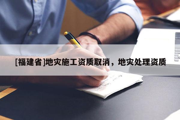 [福建省]地災施工資質取消，地災處理資質
