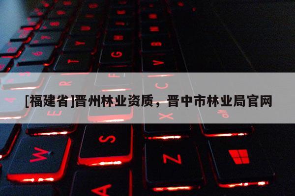 [福建省]晉州林業(yè)資質(zhì)，晉中市林業(yè)局官網(wǎng)