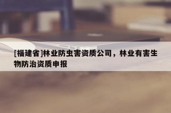 [福建省]林業(yè)防蟲害資質(zhì)公司，林業(yè)有害生物防治資質(zhì)申報