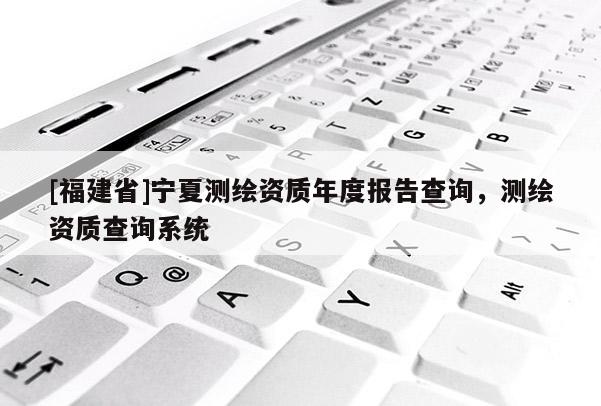 [福建省]寧夏測繪資質(zhì)年度報告查詢，測繪資質(zhì)查詢系統(tǒng)