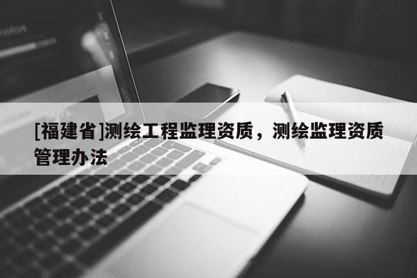 [福建省]測繪工程監(jiān)理資質(zhì)，測繪監(jiān)理資質(zhì)管理辦法
