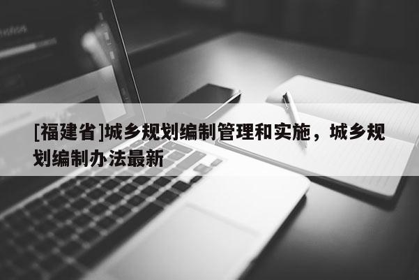 [福建省]城鄉(xiāng)規(guī)劃編制管理和實(shí)施，城鄉(xiāng)規(guī)劃編制辦法最新