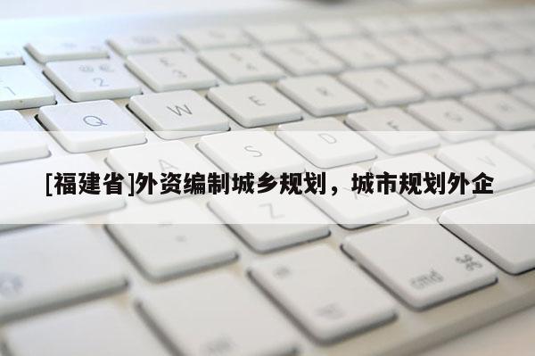 [福建省]外資編制城鄉(xiāng)規(guī)劃，城市規(guī)劃外企