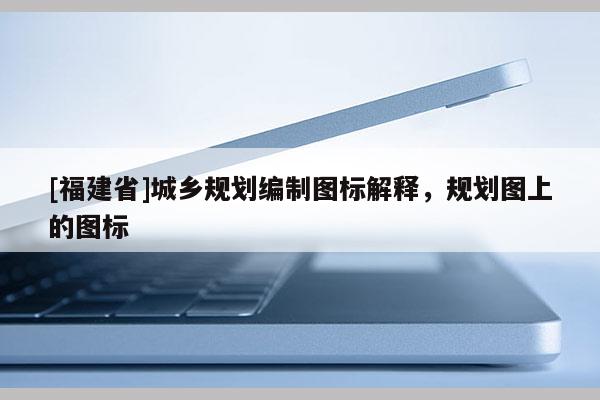 [福建省]城鄉(xiāng)規(guī)劃編制圖標解釋，規(guī)劃圖上的圖標