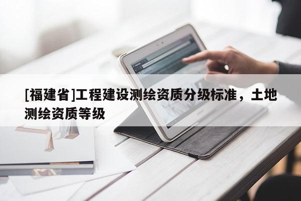 [福建省]工程建設(shè)測(cè)繪資質(zhì)分級(jí)標(biāo)準(zhǔn)，土地測(cè)繪資質(zhì)等級(jí)
