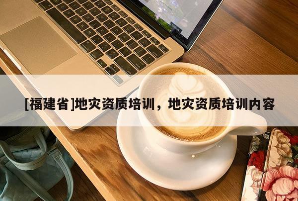 [福建省]地災(zāi)資質(zhì)培訓(xùn)，地災(zāi)資質(zhì)培訓(xùn)內(nèi)容