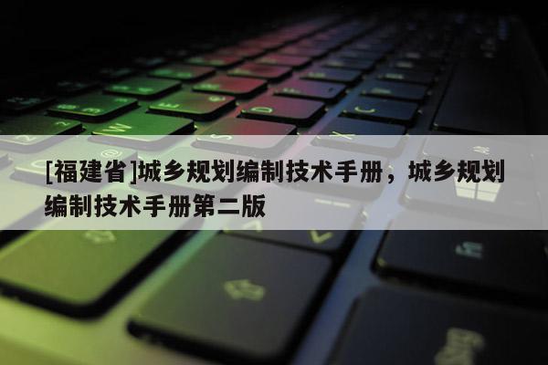 [福建省]城鄉(xiāng)規(guī)劃編制技術(shù)手冊，城鄉(xiāng)規(guī)劃編制技術(shù)手冊第二版