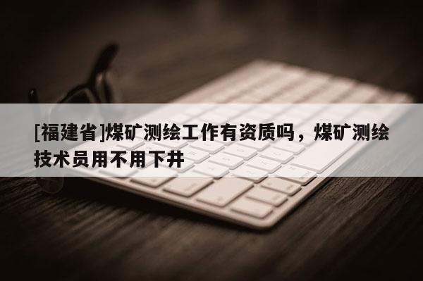 [福建省]煤礦測(cè)繪工作有資質(zhì)嗎，煤礦測(cè)繪技術(shù)員用不用下井