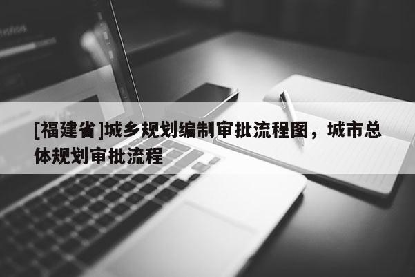 [福建省]城鄉(xiāng)規(guī)劃編制審批流程圖，城市總體規(guī)劃審批流程