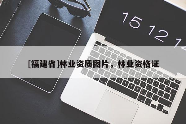 [福建省]林業(yè)資質(zhì)圖片，林業(yè)資格證