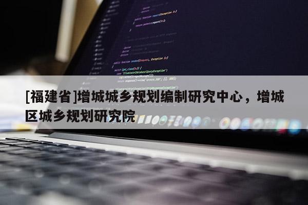 [福建省]增城城鄉(xiāng)規(guī)劃編制研究中心，增城區(qū)城鄉(xiāng)規(guī)劃研究院