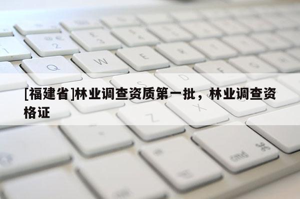 [福建省]林業(yè)調(diào)查資質(zhì)第一批，林業(yè)調(diào)查資格證