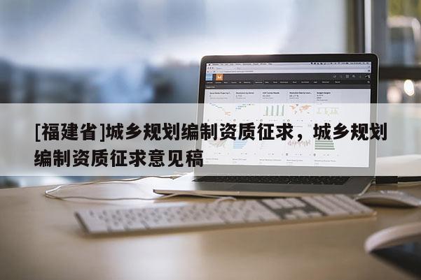[福建省]城鄉(xiāng)規(guī)劃編制資質(zhì)征求，城鄉(xiāng)規(guī)劃編制資質(zhì)征求意見稿