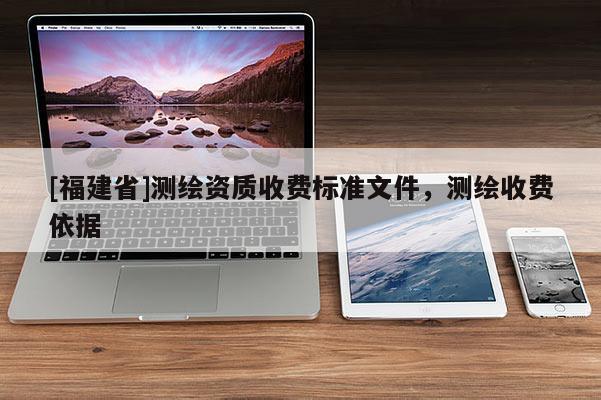 [福建省]測(cè)繪資質(zhì)收費(fèi)標(biāo)準(zhǔn)文件，測(cè)繪收費(fèi)依據(jù)