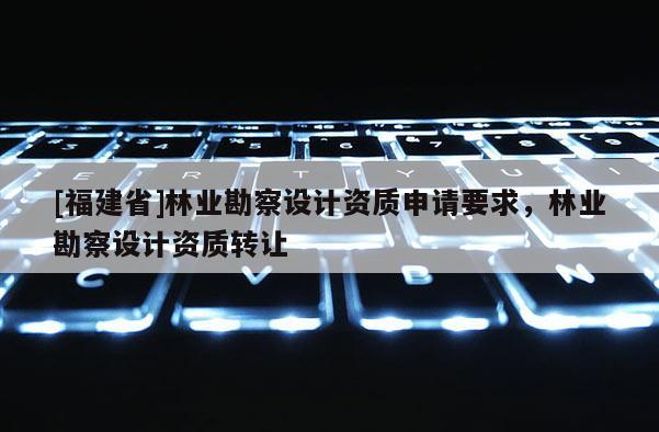 [福建省]林業(yè)勘察設(shè)計(jì)資質(zhì)申請(qǐng)要求，林業(yè)勘察設(shè)計(jì)資質(zhì)轉(zhuǎn)讓