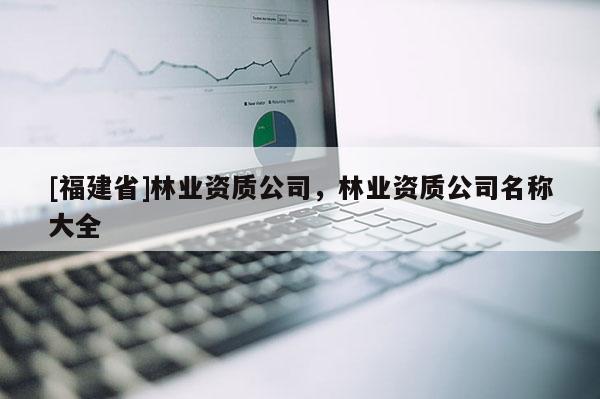 [福建省]林業(yè)資質(zhì)公司，林業(yè)資質(zhì)公司名稱大全