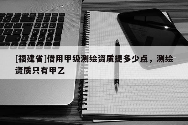 [福建省]借用甲級測繪資質(zhì)提多少點，測繪資質(zhì)只有甲乙