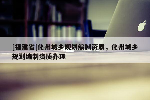 [福建省]化州城鄉(xiāng)規(guī)劃編制資質(zhì)，化州城鄉(xiāng)規(guī)劃編制資質(zhì)辦理
