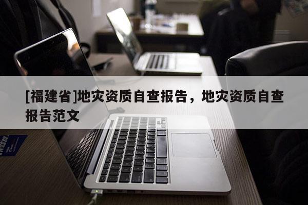 [福建省]地災(zāi)資質(zhì)自查報(bào)告，地災(zāi)資質(zhì)自查報(bào)告范文