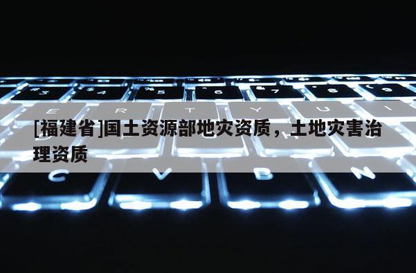 [福建省]國土資源部地災(zāi)資質(zhì)，土地災(zāi)害治理資質(zhì)
