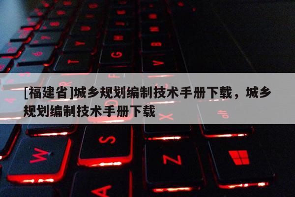 [福建省]城鄉(xiāng)規(guī)劃編制技術(shù)手冊(cè)下載，城鄉(xiāng)規(guī)劃編制技術(shù)手冊(cè)下載