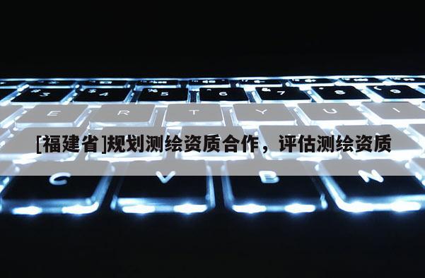 [福建省]規(guī)劃測(cè)繪資質(zhì)合作，評(píng)估測(cè)繪資質(zhì)