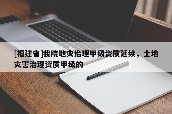 [福建省]我院地災(zāi)治理甲級資質(zhì)延續(xù)，土地災(zāi)害治理資質(zhì)甲級的