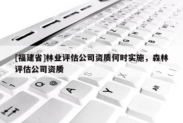 [福建省]林業(yè)評估公司資質(zhì)何時實施，森林評估公司資質(zhì)