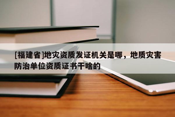 [福建省]地災(zāi)資質(zhì)發(fā)證機(jī)關(guān)是哪，地質(zhì)災(zāi)害防治單位資質(zhì)證書(shū)干啥的