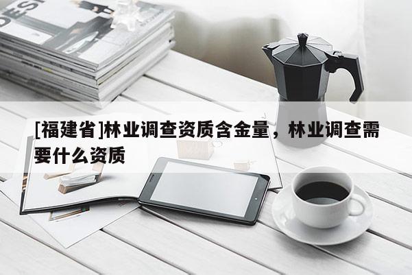 [福建省]林業(yè)調(diào)查資質(zhì)含金量，林業(yè)調(diào)查需要什么資質(zhì)